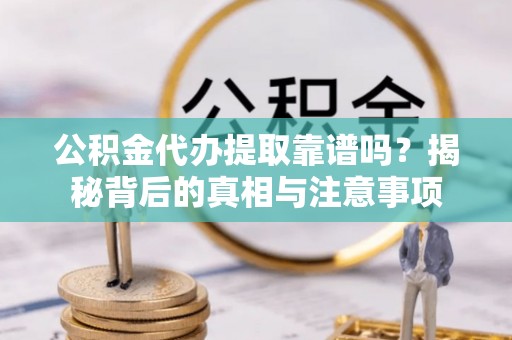 东西湖公积金代办提取靠谱吗？揭秘背后的真相与注意事项