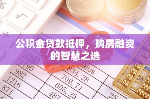 东西湖公积金贷款抵押，购房融资的智慧之选