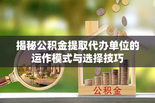 东西湖揭秘公积金提取代办单位的运作模式与选择技巧