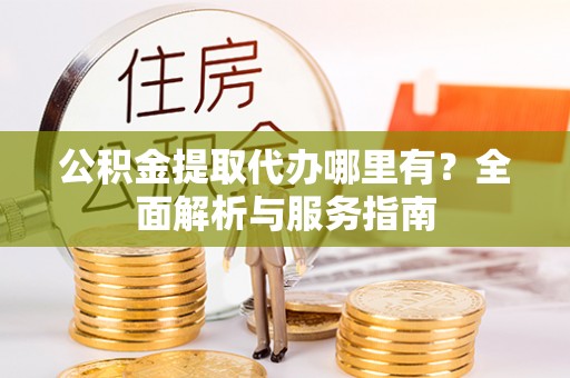 东西湖公积金提取代办哪里有？全面解析与服务指南