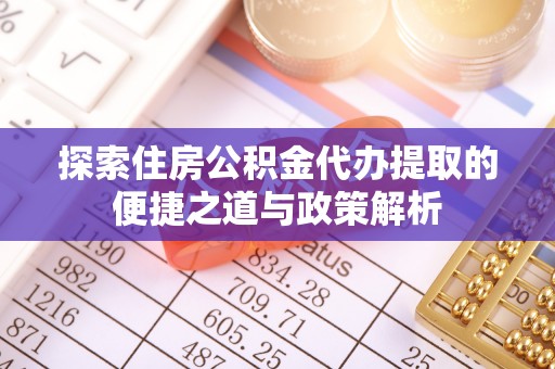 东西湖探索住房公积金代办提取的便捷之道与政策解析