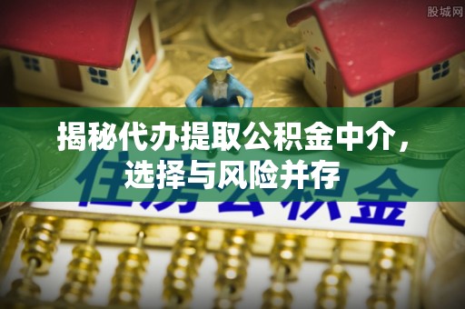 东西湖揭秘代办提取公积金中介，选择与风险并存