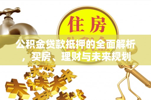 东西湖公积金贷款抵押的全面解析，买房、理财与未来规划