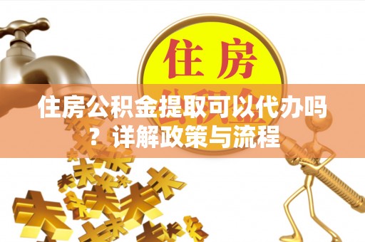东西湖住房公积金提取可以代办吗？详解政策与流程
