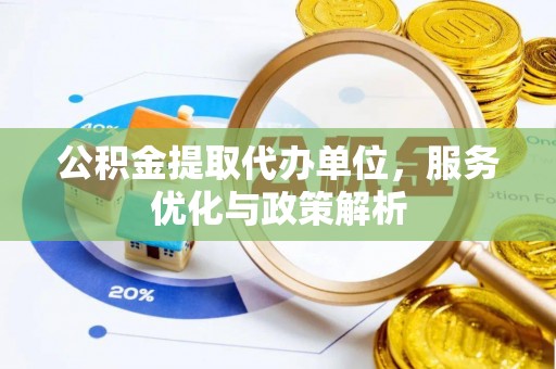 东西湖公积金提取代办单位，服务优化与政策解析