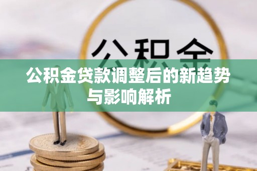 东西湖公积金贷款调整后的新趋势与影响解析