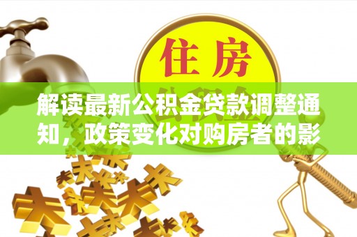 东西湖解读最新公积金贷款调整通知，政策变化对购房者的影响与应对策略