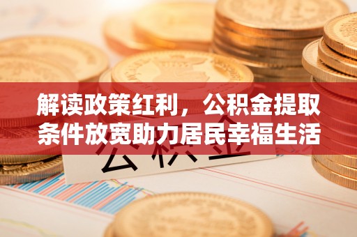 东西湖解读政策红利，公积金提取条件放宽助力居民幸福生活