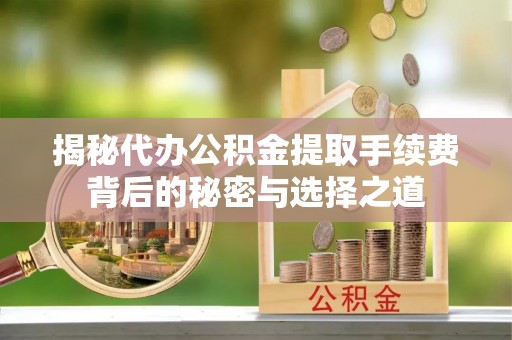 东西湖揭秘代办公积金提取手续费背后的秘密与选择之道