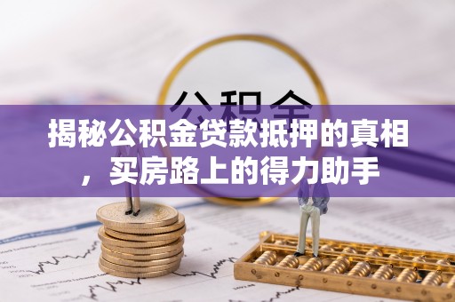 东西湖揭秘公积金贷款抵押的真相，买房路上的得力助手
