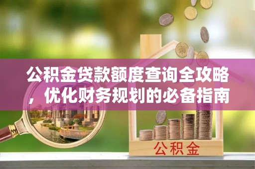 东西湖公积金贷款额度查询全攻略，优化财务规划的必备指南