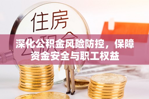东西湖深化公积金风险防控，保障资金安全与职工权益