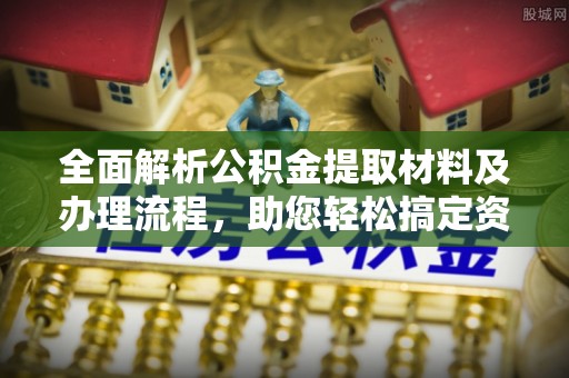 东西湖全面解析公积金提取材料及办理流程，助您轻松搞定资金提取