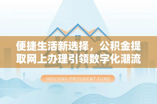 东西湖便捷生活新选择，公积金提取网上办理引领数字化潮流