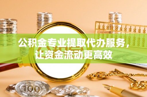 东西湖公积金专业提取代办服务，让资金流动更高效