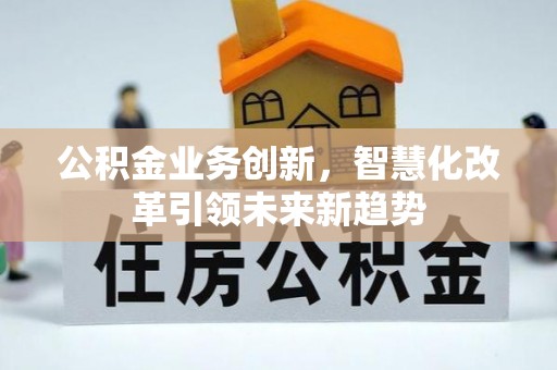 东西湖公积金业务创新，智慧化改革引领未来新趋势