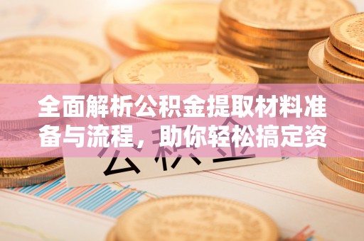 东西湖全面解析公积金提取材料准备与流程，助你轻松搞定资金提取