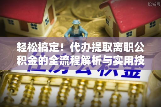 东西湖轻松搞定！代办提取离职公积金的全流程解析与实用技巧
