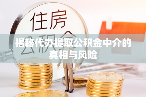 东西湖揭秘代办提取公积金中介的真相与风险