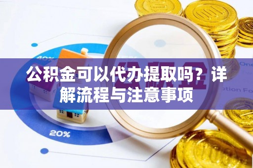 东西湖公积金可以代办提取吗？详解流程与注意事项