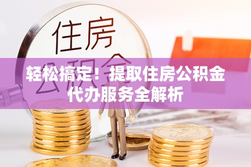 东西湖轻松搞定！提取住房公积金代办服务全解析