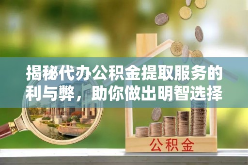 东西湖揭秘代办公积金提取服务的利与弊，助你做出明智选择