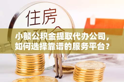 东西湖小额公积金提取代办公司，如何选择靠谱的服务平台？
