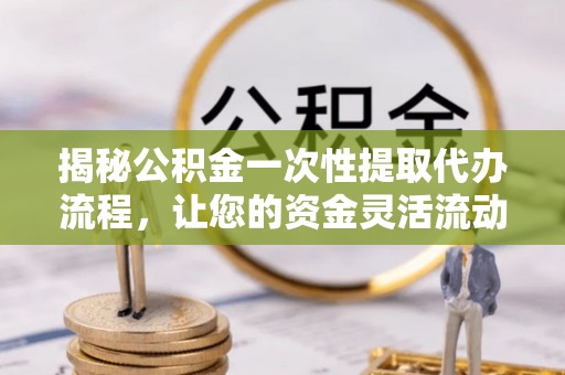 东西湖揭秘公积金一次性提取代办流程，让您的资金灵活流动
