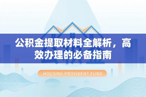 东西湖公积金提取材料全解析，高效办理的必备指南