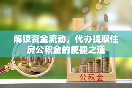 东西湖解锁资金流动，代办提取住房公积金的便捷之道