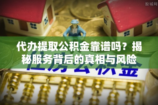东西湖代办提取公积金靠谱吗？揭秘服务背后的真相与风险