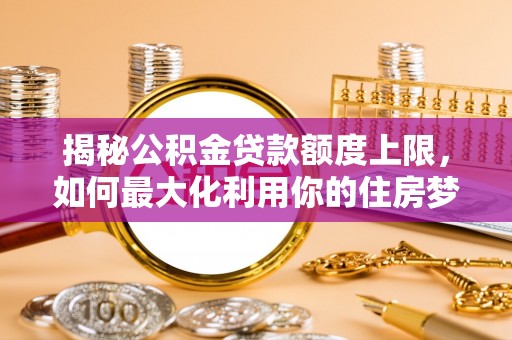 东西湖揭秘公积金贷款额度上限，如何最大化利用你的住房梦？