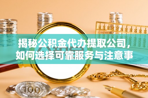 东西湖揭秘公积金代办提取公司，如何选择可靠服务与注意事项