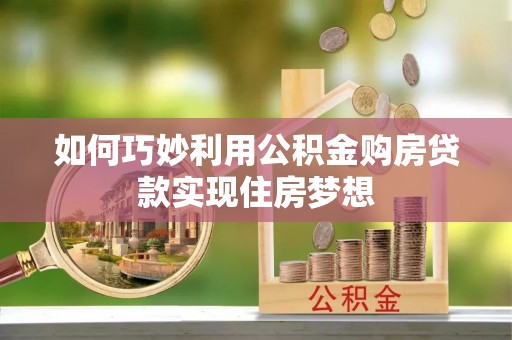 东西湖如何巧妙利用公积金购房贷款实现住房梦想