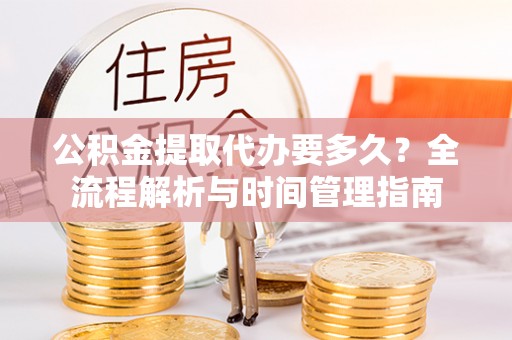东西湖公积金提取代办要多久？全流程解析与时间管理指南