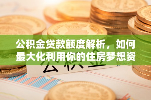 东西湖公积金贷款额度解析，如何最大化利用你的住房梦想资金