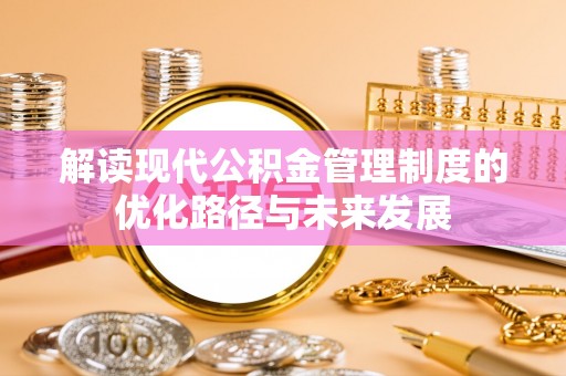 东西湖解读现代公积金管理制度的优化路径与未来发展