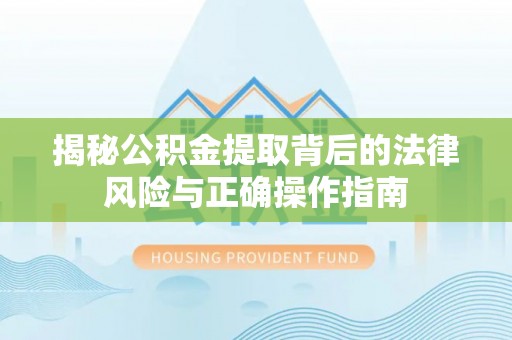 东西湖揭秘公积金提取背后的法律风险与正确操作指南