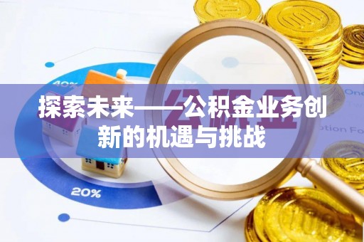 东西湖探索未来——公积金业务创新的机遇与挑战