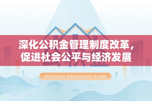 东西湖深化公积金管理制度改革，促进社会公平与经济发展