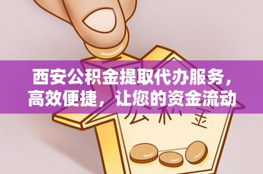 东西湖西安公积金提取代办服务，高效便捷，让您的资金流动更灵活