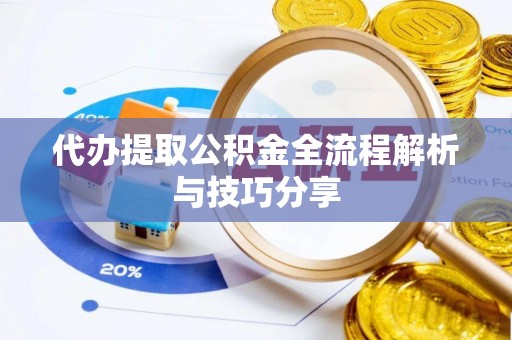 东西湖代办提取公积金全流程解析与技巧分享