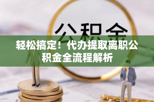 东西湖轻松搞定！代办提取离职公积金全流程解析