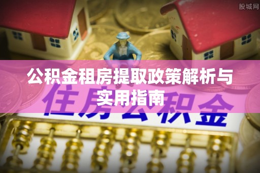 东西湖公积金租房提取政策解析与实用指南