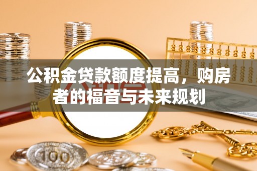东西湖公积金贷款额度提高，购房者的福音与未来规划