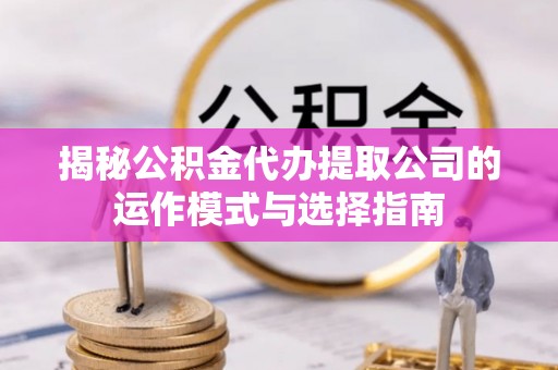 东西湖揭秘公积金代办提取公司的运作模式与选择指南