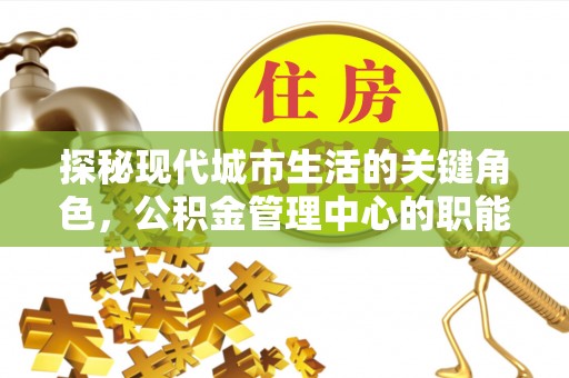 东西湖探秘现代城市生活的关键角色，公积金管理中心的职能与影响