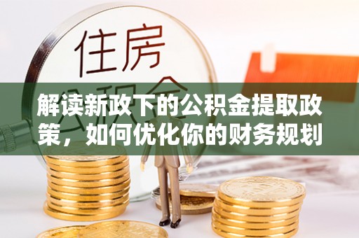 东西湖解读新政下的公积金提取政策，如何优化你的财务规划