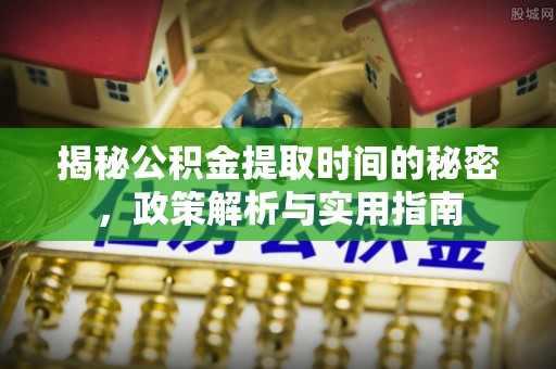 东西湖揭秘公积金提取时间的秘密，政策解析与实用指南
