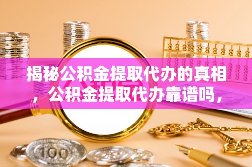 东西湖揭秘公积金提取代办的真相，公积金提取代办靠谱吗，如何选择专业服务？
